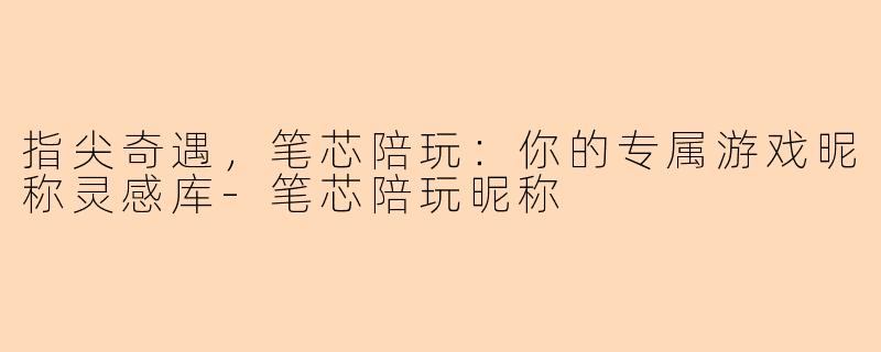 指尖奇遇，笔芯陪玩：你的专属游戏昵称灵感库-笔芯陪玩昵称
