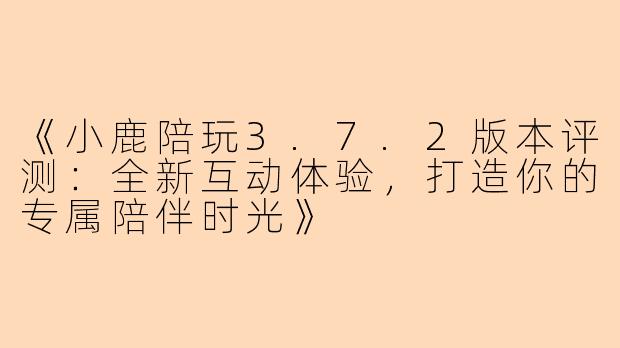 《小鹿陪玩3.7.2版本评测：全新互动体验，打造你的专属陪伴时光》