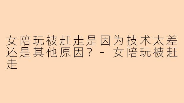 女陪玩被赶走是因为技术太差还是其他原因？-女陪玩被赶走