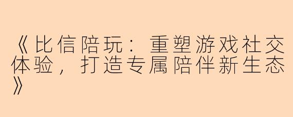 《比信陪玩：重塑游戏社交体验，打造专属陪伴新生态》