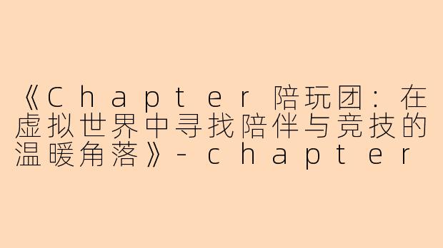 《Chapter陪玩团：在虚拟世界中寻找陪伴与竞技的温暖角落》-chapter陪玩团