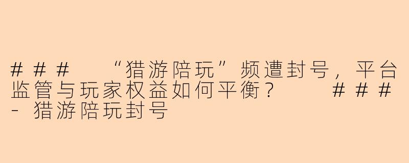 ###
“猎游陪玩”频遭封号，平台监管与玩家权益如何平衡？

###-猎游陪玩封号