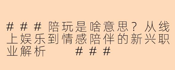 ###陪玩是啥意思？从线上娱乐到情感陪伴的新兴职业解析

###