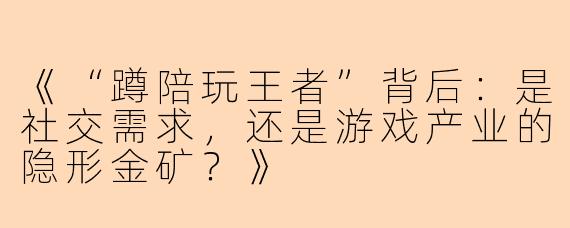 《“蹲陪玩王者”背后：是社交需求，还是游戏产业的隐形金矿？》