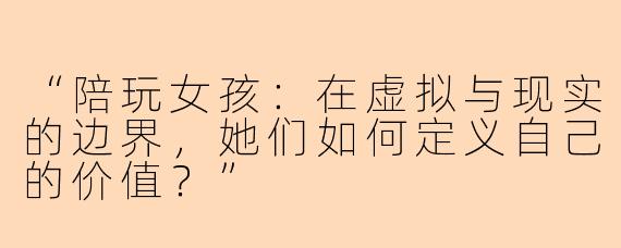 “陪玩女孩：在虚拟与现实的边界，她们如何定义自己的价值？”