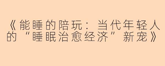 《能睡的陪玩：当代年轻人的“睡眠治愈经济”新宠》
