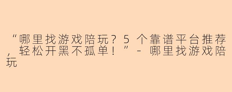 “哪里找游戏陪玩？5个靠谱平台推荐，轻松开黑不孤单！”-哪里找游戏陪玩