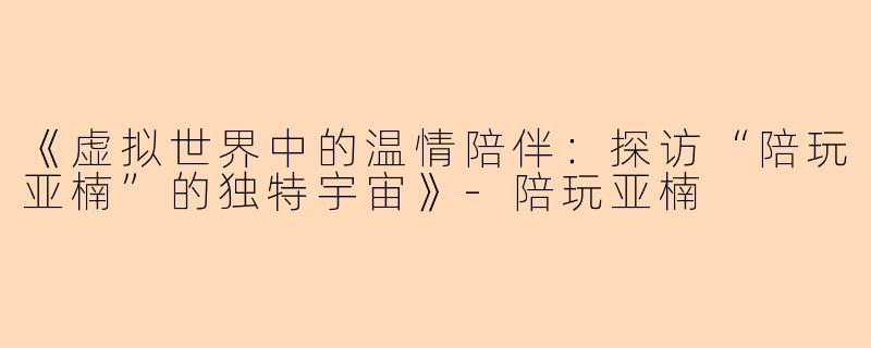 《虚拟世界中的温情陪伴：探访“陪玩亚楠”的独特宇宙》-陪玩亚楠