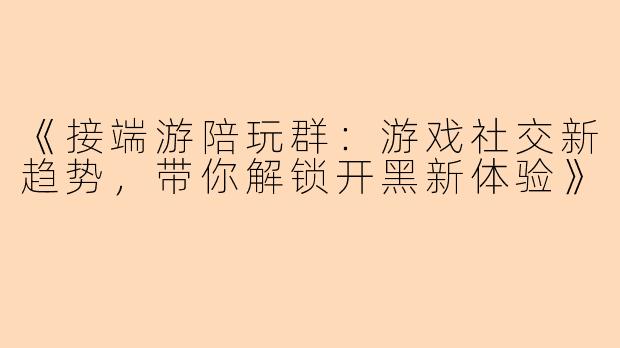 《接端游陪玩群：游戏社交新趋势，带你解锁开黑新体验》