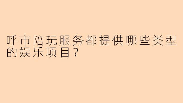 呼市陪玩服务都提供哪些类型的娱乐项目？
