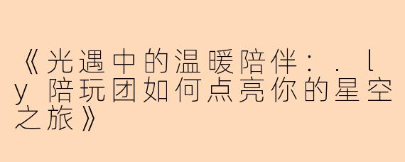 《光遇中的温暖陪伴：.ly陪玩团如何点亮你的星空之旅》