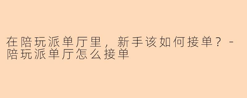 在陪玩派单厅里，新手该如何接单？