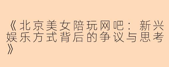 《北京美女陪玩网吧：新兴娱乐方式背后的争议与思考》
