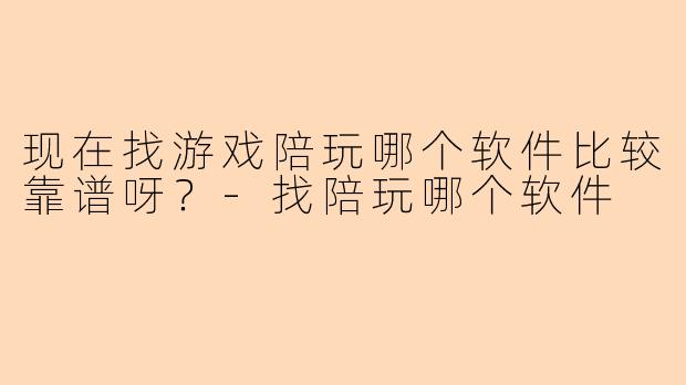 现在找游戏陪玩哪个软件比较靠谱呀？-找陪玩哪个软件