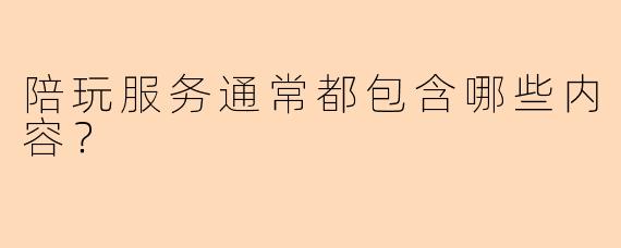 陪玩服务通常都包含哪些内容？