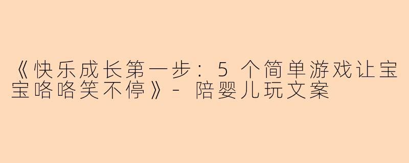 《快乐成长第一步：5个简单游戏让宝宝咯咯笑不停》-陪婴儿玩文案