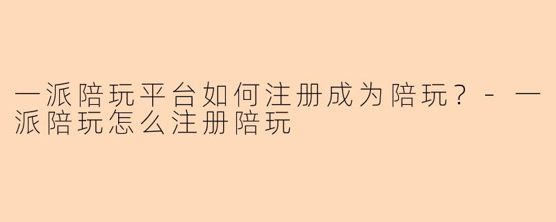 一派陪玩平台如何注册成为陪玩？-一派陪玩怎么注册陪玩