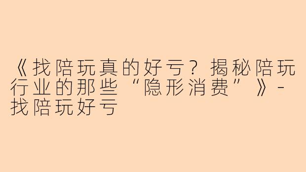 《找陪玩真的好亏？揭秘陪玩行业的那些“隐形消费”》-找陪玩好亏