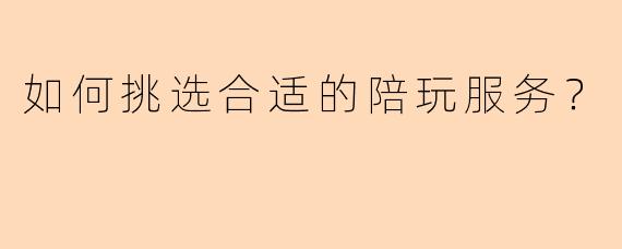 如何挑选合适的陪玩服务？