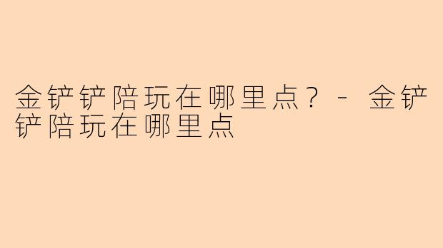 金铲铲陪玩在哪里点？-金铲铲陪玩在哪里点