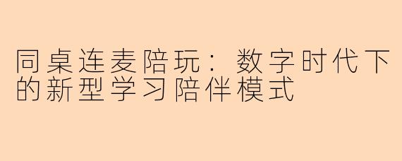 同桌连麦陪玩：数字时代下的新型学习陪伴模式
