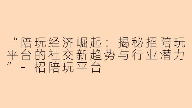 “陪玩经济崛起：揭秘招陪玩平台的社交新趋势与行业潜力”-招陪玩平台