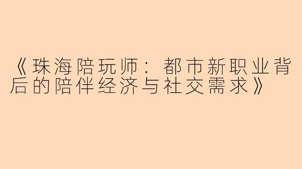 《珠海陪玩师：都市新职业背后的陪伴经济与社交需求》