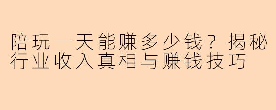 陪玩一天能赚多少钱？揭秘行业收入真相与赚钱技巧