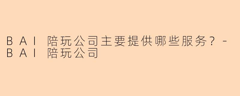 BAI陪玩公司主要提供哪些服务？-BAI陪玩公司