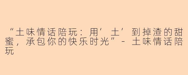 “土味情话陪玩：用‘土’到掉渣的甜蜜，承包你的快乐时光”-土味情话陪玩