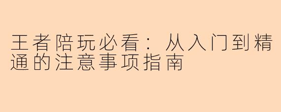 王者陪玩必看：从入门到精通的注意事项指南