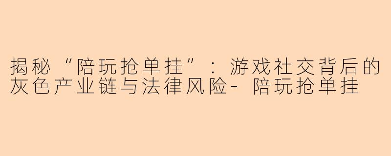 揭秘“陪玩抢单挂”：游戏社交背后的灰色产业链与法律风险-陪玩抢单挂