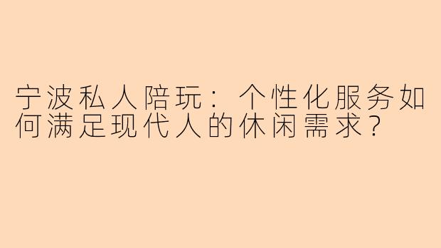 宁波私人陪玩：个性化服务如何满足现代人的休闲需求？