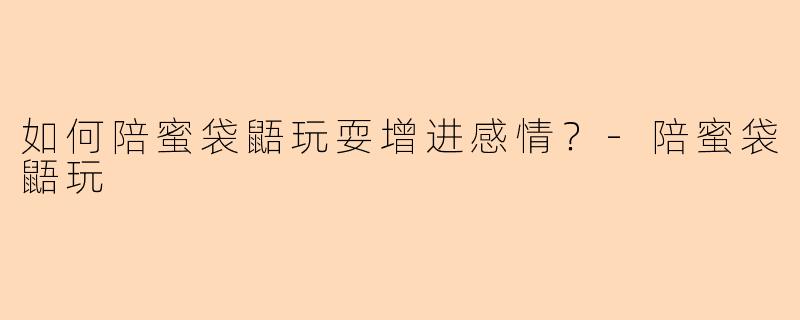 如何陪蜜袋鼯玩耍增进感情？-陪蜜袋鼯玩