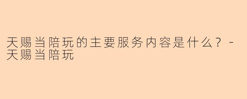 天赐当陪玩的主要服务内容是什么？-天赐当陪玩