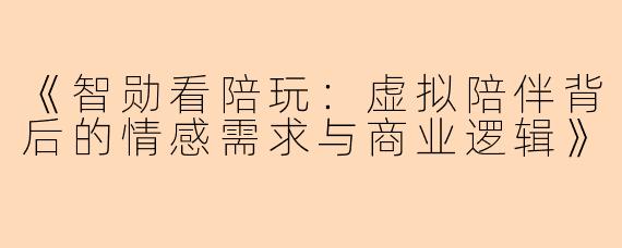 《智勋看陪玩：虚拟陪伴背后的情感需求与商业逻辑》