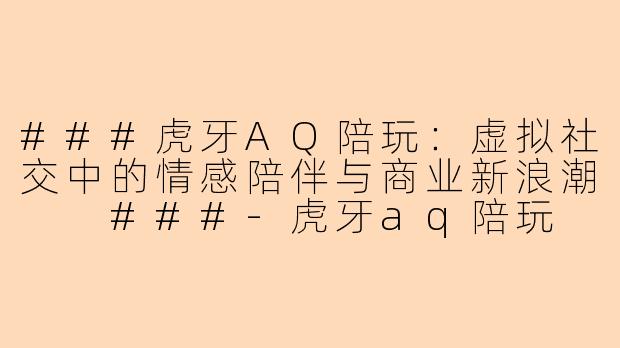 ###虎牙AQ陪玩：虚拟社交中的情感陪伴与商业新浪潮

###-虎牙aq陪玩