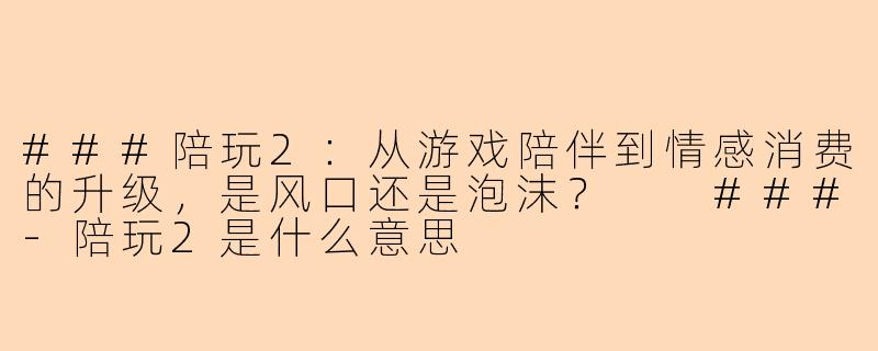 ###陪玩2：从游戏陪伴到情感消费的升级，是风口还是泡沫？

###-陪玩2是什么意思