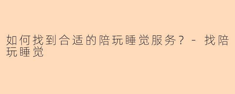 如何找到合适的陪玩睡觉服务？-找陪玩睡觉
