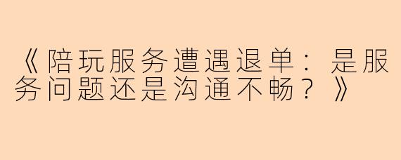 《陪玩服务遭遇退单：是服务问题还是沟通不畅？》