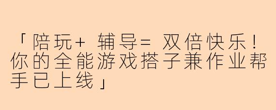 「陪玩+辅导=双倍快乐！你的全能游戏搭子兼作业帮手已上线」