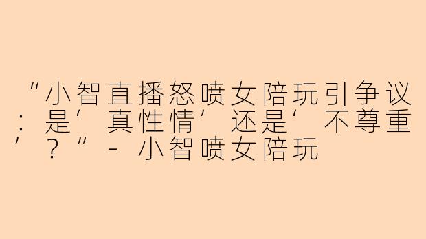 “小智直播怒喷女陪玩引争议：是‘真性情’还是‘不尊重’？”-小智喷女陪玩