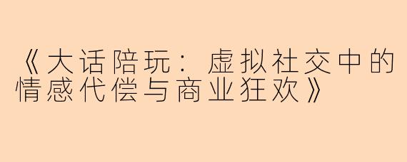 《大话陪玩：虚拟社交中的情感代偿与商业狂欢》