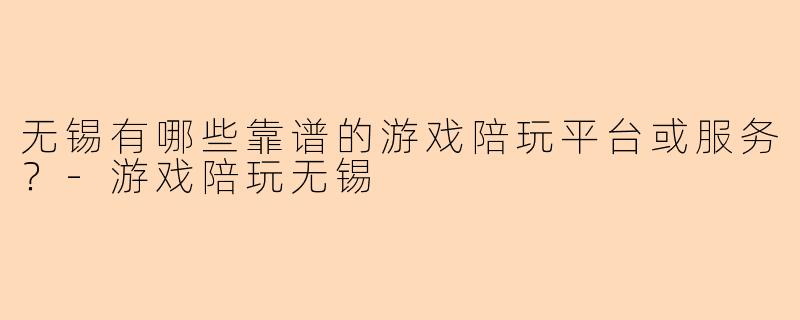 无锡有哪些靠谱的游戏陪玩平台或服务？-游戏陪玩无锡