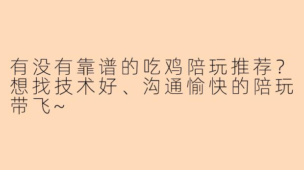 有没有靠谱的吃鸡陪玩推荐？想找技术好、沟通愉快的陪玩带飞~