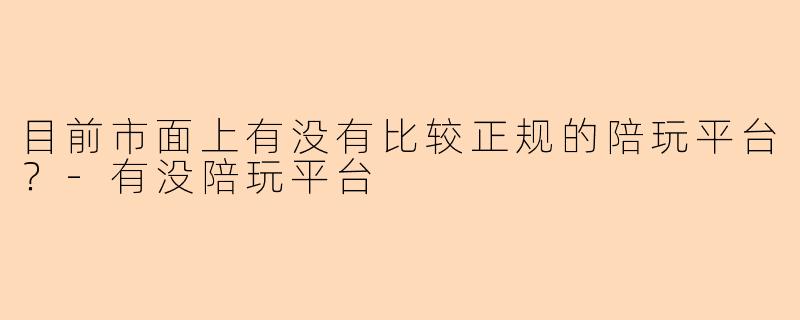 目前市面上有没有比较正规的陪玩平台？-有没陪玩平台
