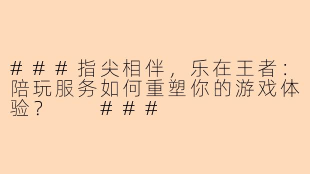 ###指尖相伴，乐在王者：陪玩服务如何重塑你的游戏体验？

###