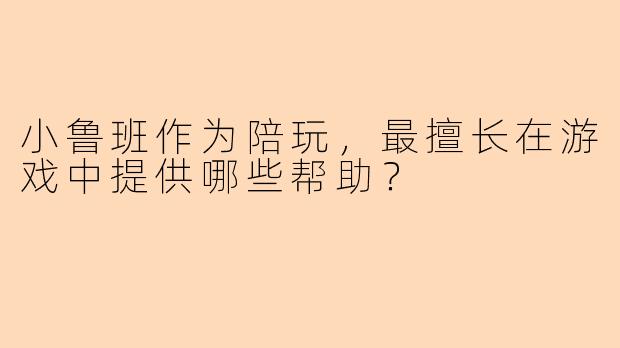 小鲁班作为陪玩，最擅长在游戏中提供哪些帮助？