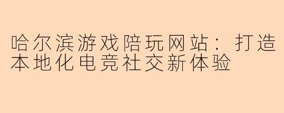 哈尔滨游戏陪玩网站：打造本地化电竞社交新体验