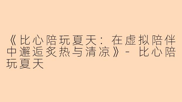 《比心陪玩夏天：在虚拟陪伴中邂逅炙热与清凉》-比心陪玩夏天